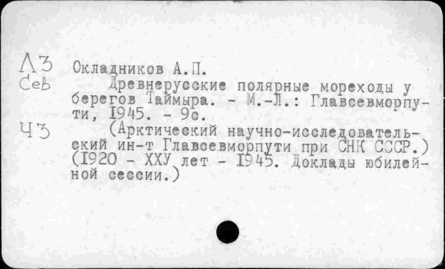 ﻿Окладников А.П.
Древнерусские полярные мореходы у берегов 1аймыра. -	Главсевморпу-
ти, 1945. - 9с.
(Арктический научно-исследовательский ин-т Главсевморпути при ОНИ СССР.) (1920 - ХХУ лет - 1ь45. Доклады юбилейной сессии.)